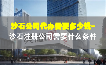 沙石公司代办需要多少钱-沙石注册公司需要什么条件