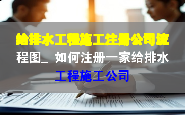 给排水工程施工注册公司流程图_如何注册一家给排水工程施工公司