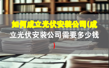 如何成立光伏安装公司(成立光伏安装公司需要多少钱)